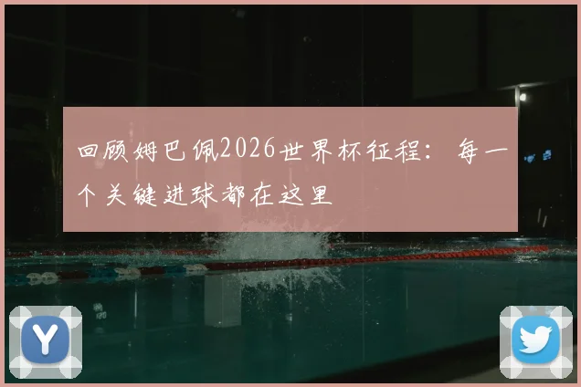 回顾姆巴佩2026世界杯征程:每一个关键进球都在这里