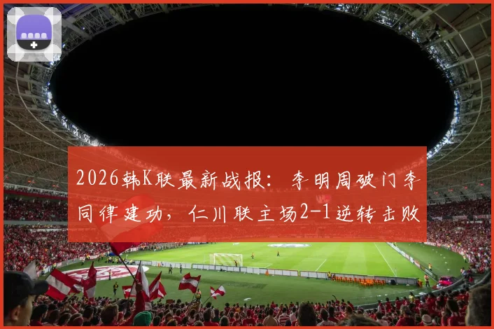 2026韩K联最新战报：李明周破门李同律建功，仁川联主场2-1逆转击败全北现代