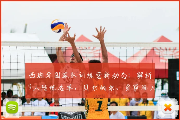 西班牙国家队训练营新动态:解析9人陪练名单,贝尔纳尔、贡萨洛入选的背后考量