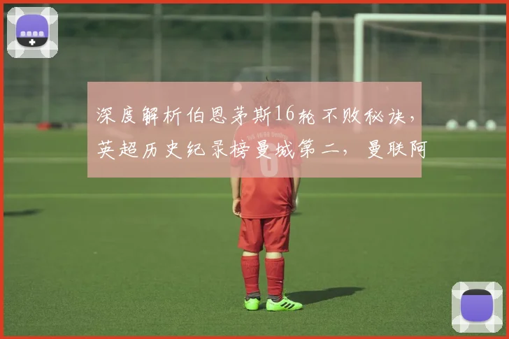 深度解析伯恩茅斯16轮不败秘诀,英超历史纪录榜曼城第二,曼联阿森纳并列第三