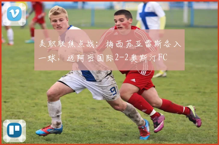 美职联焦点战:梅西苏亚雷斯各入一球,迈阿密国际2-2奥斯汀FC