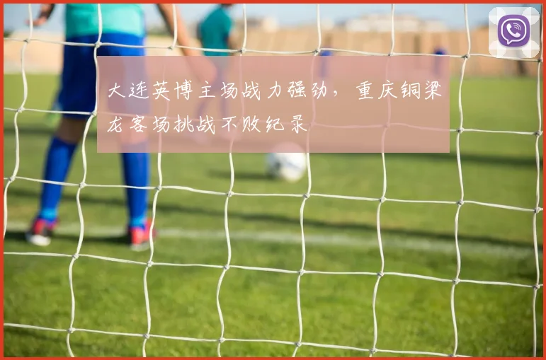 大连英博主场战力强劲，重庆铜梁龙客场挑战不败纪录