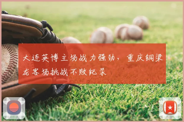 大连英博主场战力强劲,重庆铜梁龙客场挑战不败纪录