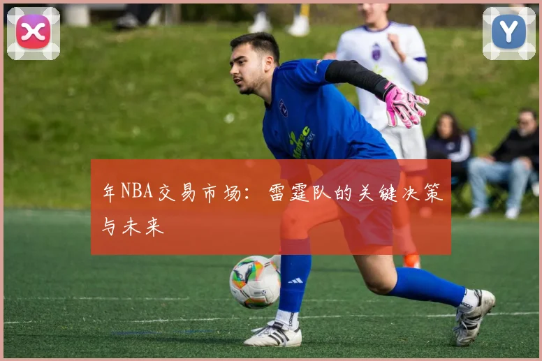 年NBA交易市场：雷霆队的关键决策与未来