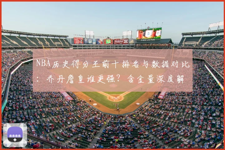 NBA历史得分王前十排名与数据对比：乔丹詹皇谁更强？含金量深度解析