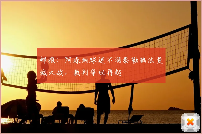 邮报:阿森纳球迷不满泰勒执法曼城大战,裁判争议再起