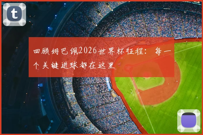 回顾姆巴佩2026世界杯征程:每一个关键进球都在这里