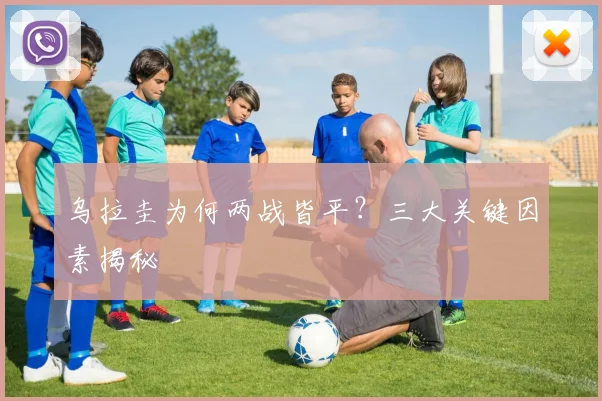 乌拉圭为何两战皆平？三大关键因素揭秘