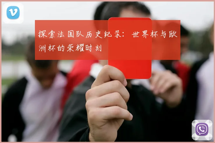 探索法国队历史纪录：世界杯与欧洲杯的荣耀时刻
