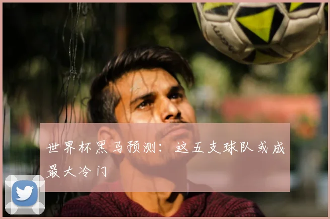 世界杯黑马预测:这五支球队或成最大冷门