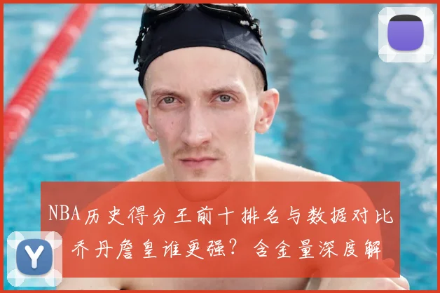 NBA历史得分王前十排名与数据对比:乔丹詹皇谁更强?含金量深度解析