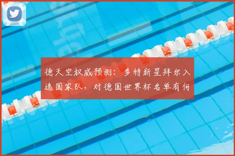德天空权威预测:多特新星拜尔入选国家队,对德国世界杯名单有何影响?